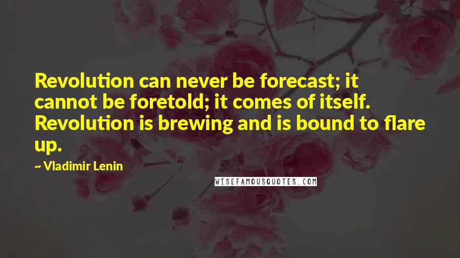 Vladimir Lenin Quotes: Revolution can never be forecast; it cannot be foretold; it comes of itself. Revolution is brewing and is bound to flare up.