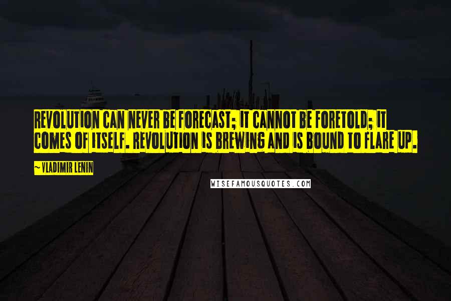 Vladimir Lenin Quotes: Revolution can never be forecast; it cannot be foretold; it comes of itself. Revolution is brewing and is bound to flare up.