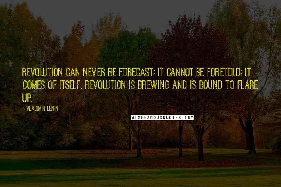 Vladimir Lenin Quotes: Revolution can never be forecast; it cannot be foretold; it comes of itself. Revolution is brewing and is bound to flare up.