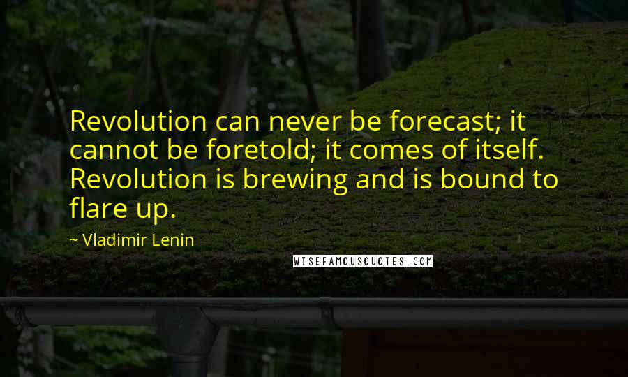 Vladimir Lenin Quotes: Revolution can never be forecast; it cannot be foretold; it comes of itself. Revolution is brewing and is bound to flare up.