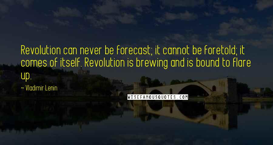 Vladimir Lenin Quotes: Revolution can never be forecast; it cannot be foretold; it comes of itself. Revolution is brewing and is bound to flare up.