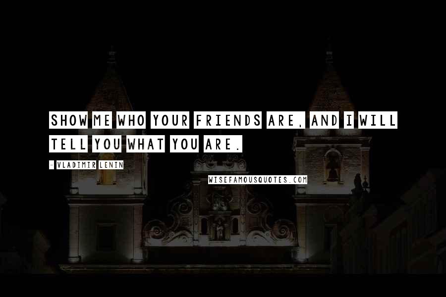 Vladimir Lenin Quotes: Show me who your friends are, and I will tell you what you are.