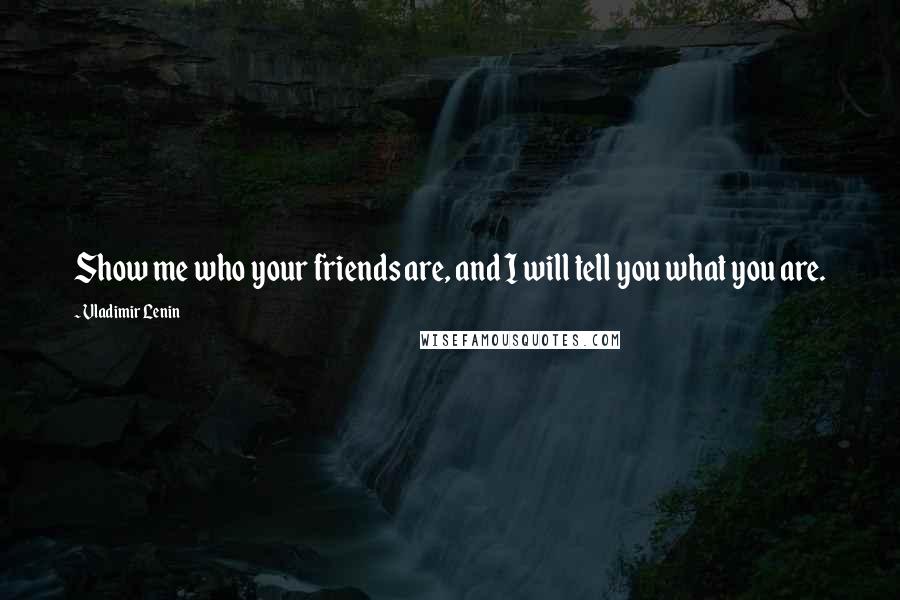 Vladimir Lenin Quotes: Show me who your friends are, and I will tell you what you are.