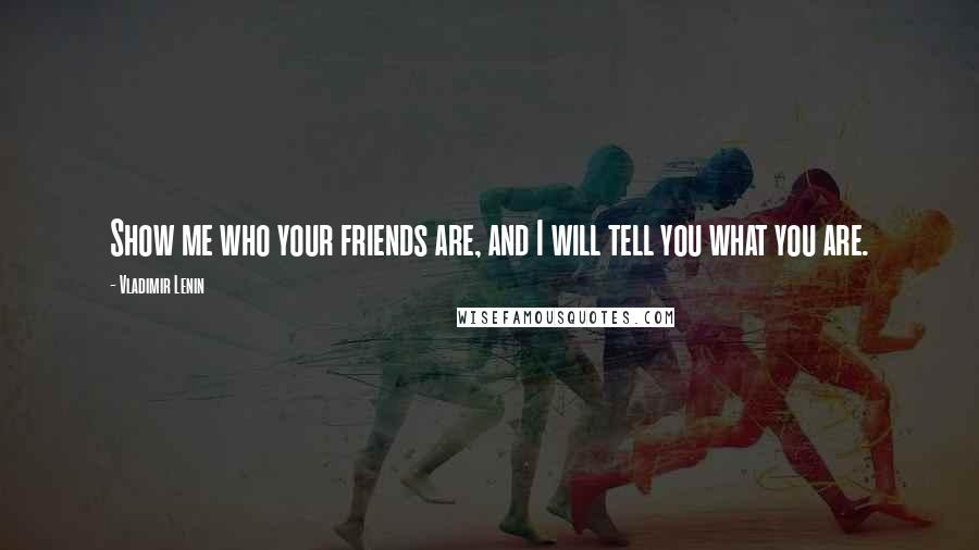 Vladimir Lenin Quotes: Show me who your friends are, and I will tell you what you are.