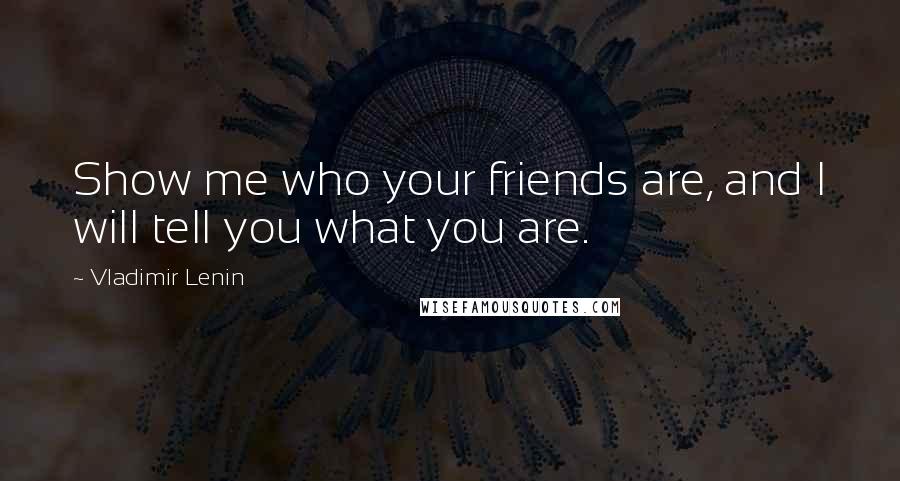 Vladimir Lenin Quotes: Show me who your friends are, and I will tell you what you are.