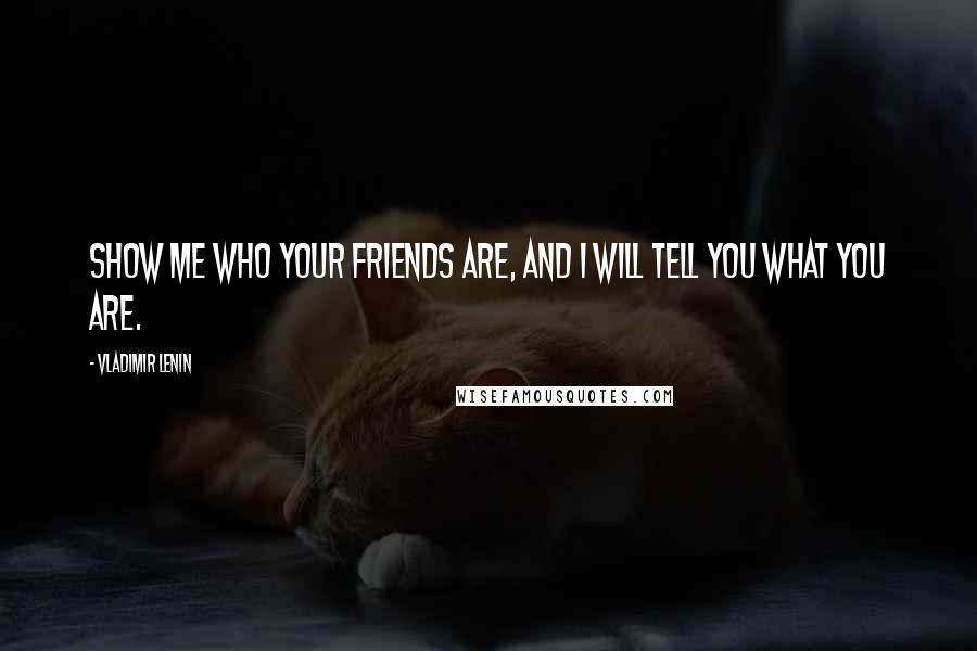 Vladimir Lenin Quotes: Show me who your friends are, and I will tell you what you are.