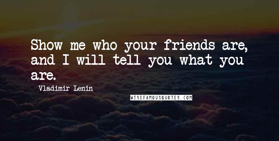 Vladimir Lenin Quotes: Show me who your friends are, and I will tell you what you are.