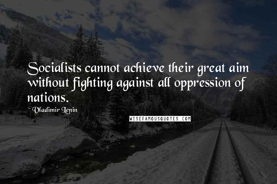 Vladimir Lenin Quotes: Socialists cannot achieve their great aim without fighting against all oppression of nations.