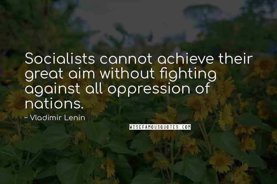 Vladimir Lenin Quotes: Socialists cannot achieve their great aim without fighting against all oppression of nations.