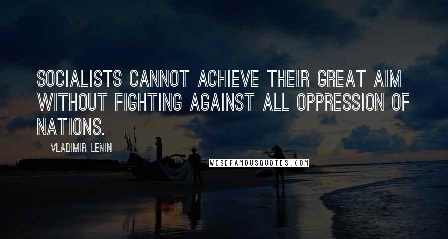 Vladimir Lenin Quotes: Socialists cannot achieve their great aim without fighting against all oppression of nations.