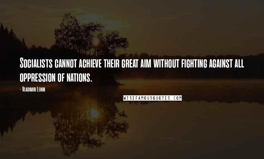 Vladimir Lenin Quotes: Socialists cannot achieve their great aim without fighting against all oppression of nations.