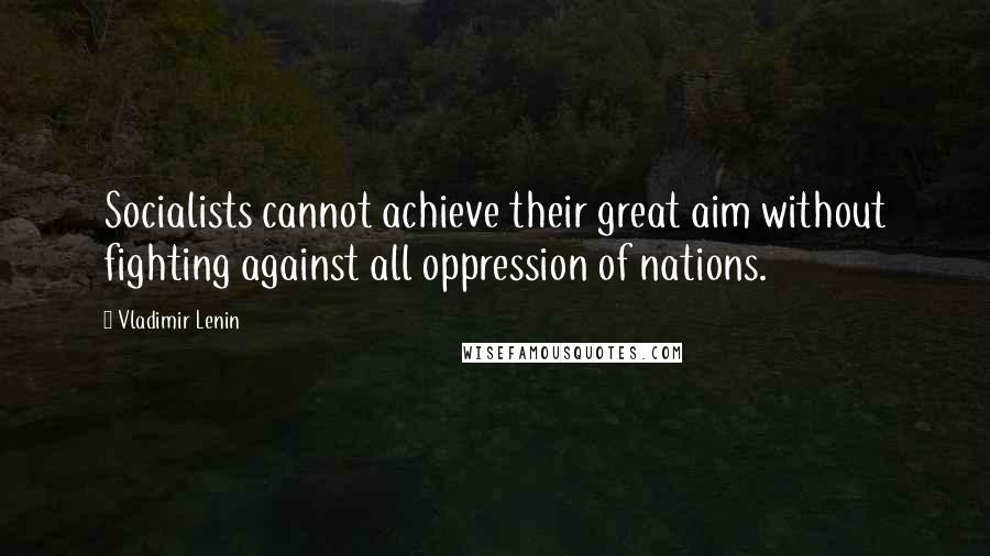 Vladimir Lenin Quotes: Socialists cannot achieve their great aim without fighting against all oppression of nations.