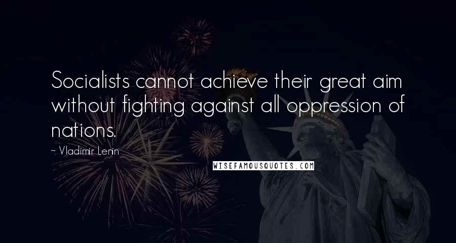 Vladimir Lenin Quotes: Socialists cannot achieve their great aim without fighting against all oppression of nations.