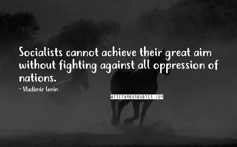 Vladimir Lenin Quotes: Socialists cannot achieve their great aim without fighting against all oppression of nations.