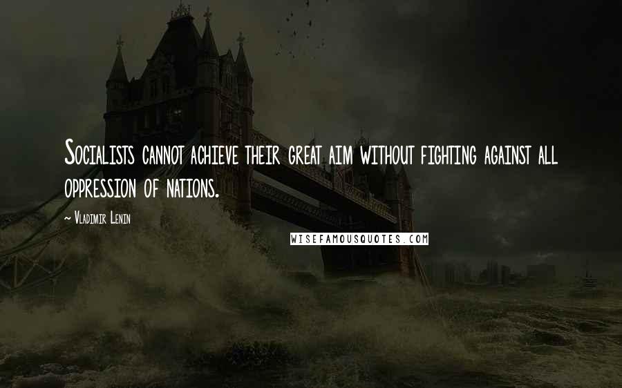 Vladimir Lenin Quotes: Socialists cannot achieve their great aim without fighting against all oppression of nations.