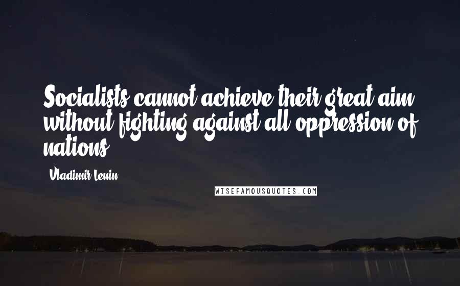 Vladimir Lenin Quotes: Socialists cannot achieve their great aim without fighting against all oppression of nations.