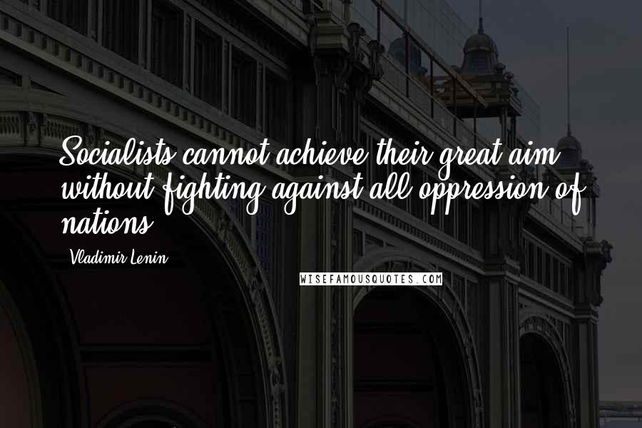 Vladimir Lenin Quotes: Socialists cannot achieve their great aim without fighting against all oppression of nations.