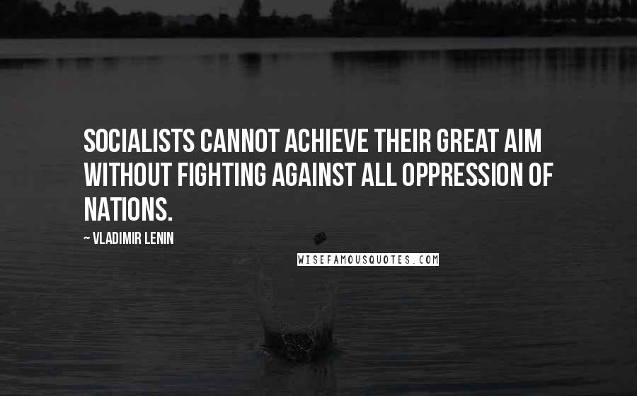 Vladimir Lenin Quotes: Socialists cannot achieve their great aim without fighting against all oppression of nations.