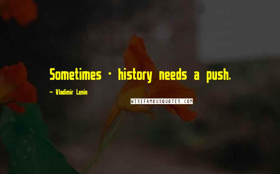 Vladimir Lenin Quotes: Sometimes - history needs a push.