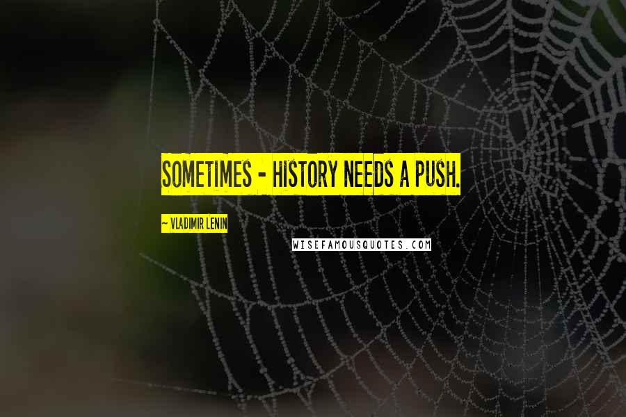 Vladimir Lenin Quotes: Sometimes - history needs a push.