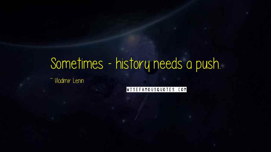 Vladimir Lenin Quotes: Sometimes - history needs a push.