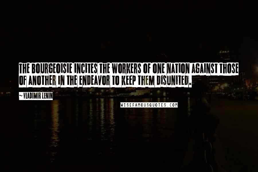 Vladimir Lenin Quotes: The bourgeoisie incites the workers of one nation against those of another in the endeavor to keep them disunited.