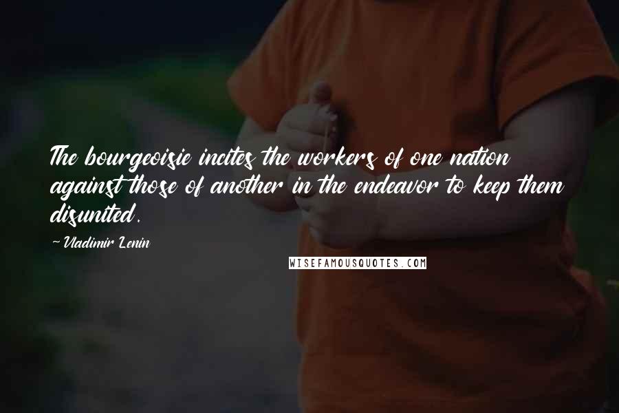 Vladimir Lenin Quotes: The bourgeoisie incites the workers of one nation against those of another in the endeavor to keep them disunited.