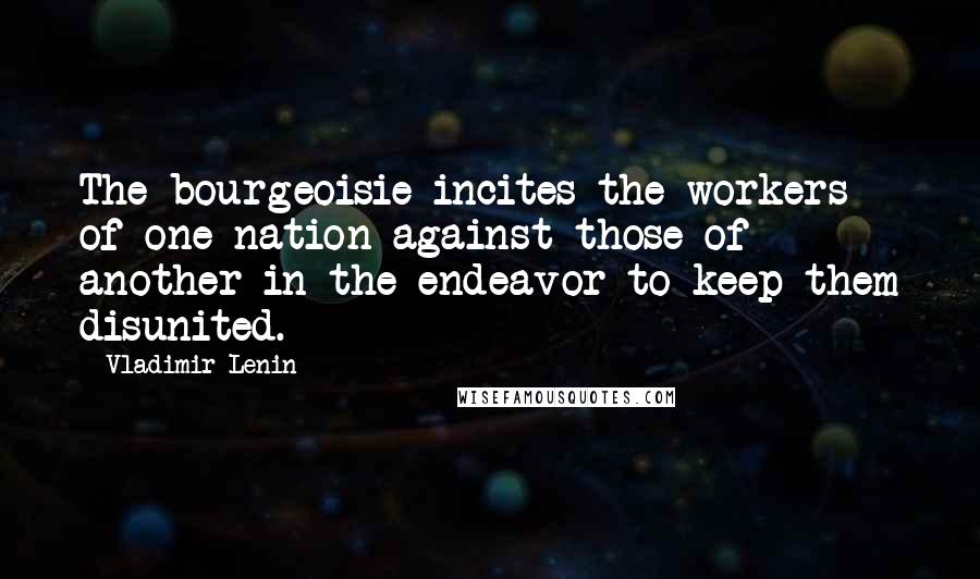 Vladimir Lenin Quotes: The bourgeoisie incites the workers of one nation against those of another in the endeavor to keep them disunited.