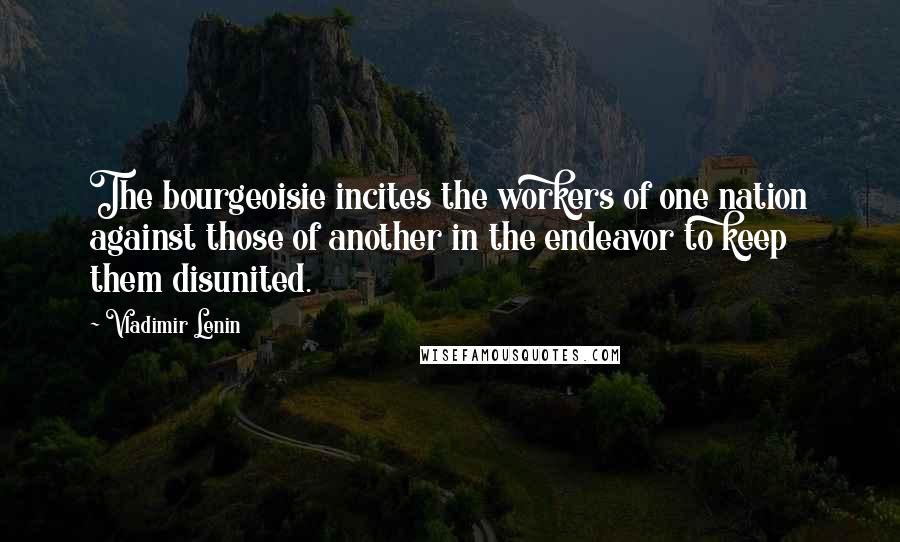 Vladimir Lenin Quotes: The bourgeoisie incites the workers of one nation against those of another in the endeavor to keep them disunited.