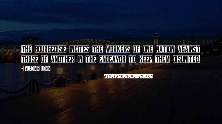 Vladimir Lenin Quotes: The bourgeoisie incites the workers of one nation against those of another in the endeavor to keep them disunited.