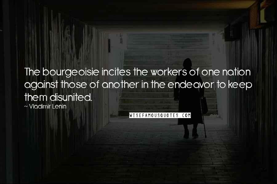 Vladimir Lenin Quotes: The bourgeoisie incites the workers of one nation against those of another in the endeavor to keep them disunited.