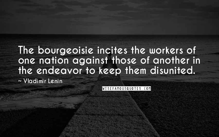 Vladimir Lenin Quotes: The bourgeoisie incites the workers of one nation against those of another in the endeavor to keep them disunited.