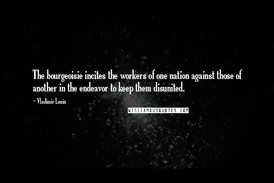 Vladimir Lenin Quotes: The bourgeoisie incites the workers of one nation against those of another in the endeavor to keep them disunited.