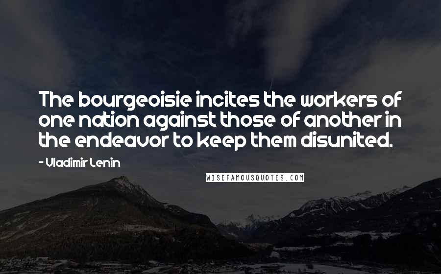 Vladimir Lenin Quotes: The bourgeoisie incites the workers of one nation against those of another in the endeavor to keep them disunited.