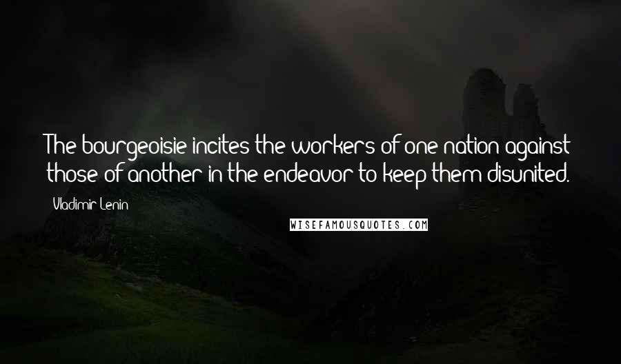 Vladimir Lenin Quotes: The bourgeoisie incites the workers of one nation against those of another in the endeavor to keep them disunited.