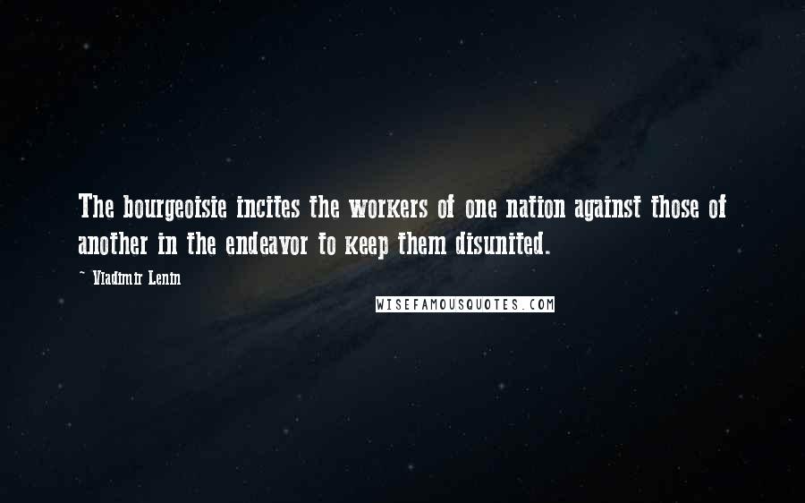 Vladimir Lenin Quotes: The bourgeoisie incites the workers of one nation against those of another in the endeavor to keep them disunited.