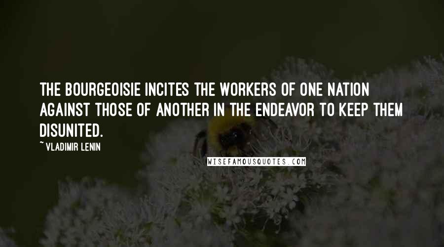 Vladimir Lenin Quotes: The bourgeoisie incites the workers of one nation against those of another in the endeavor to keep them disunited.