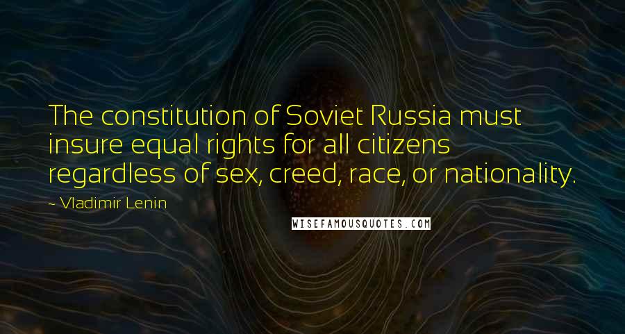 Vladimir Lenin Quotes: The constitution of Soviet Russia must insure equal rights for all citizens regardless of sex, creed, race, or nationality.
