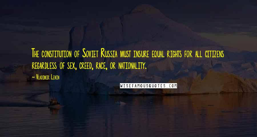Vladimir Lenin Quotes: The constitution of Soviet Russia must insure equal rights for all citizens regardless of sex, creed, race, or nationality.