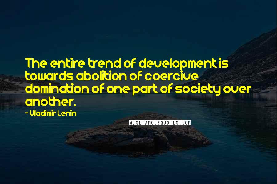 Vladimir Lenin Quotes: The entire trend of development is towards abolition of coercive domination of one part of society over another.