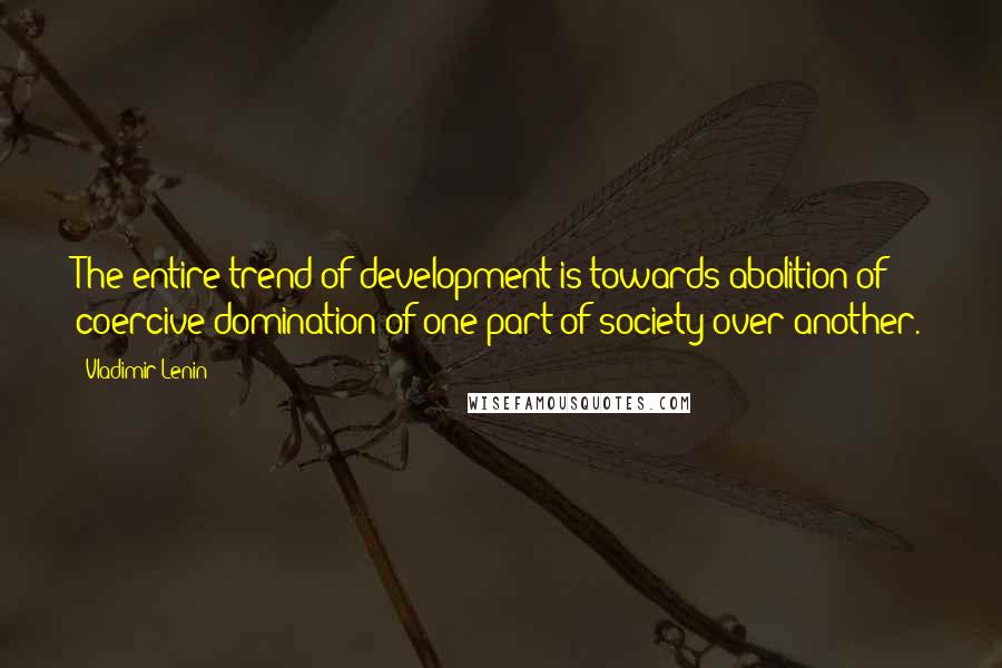 Vladimir Lenin Quotes: The entire trend of development is towards abolition of coercive domination of one part of society over another.