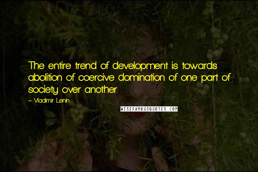 Vladimir Lenin Quotes: The entire trend of development is towards abolition of coercive domination of one part of society over another.