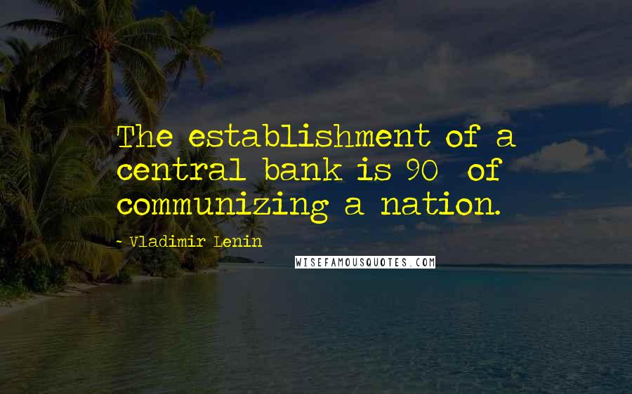 Vladimir Lenin Quotes: The establishment of a central bank is 90% of communizing a nation.