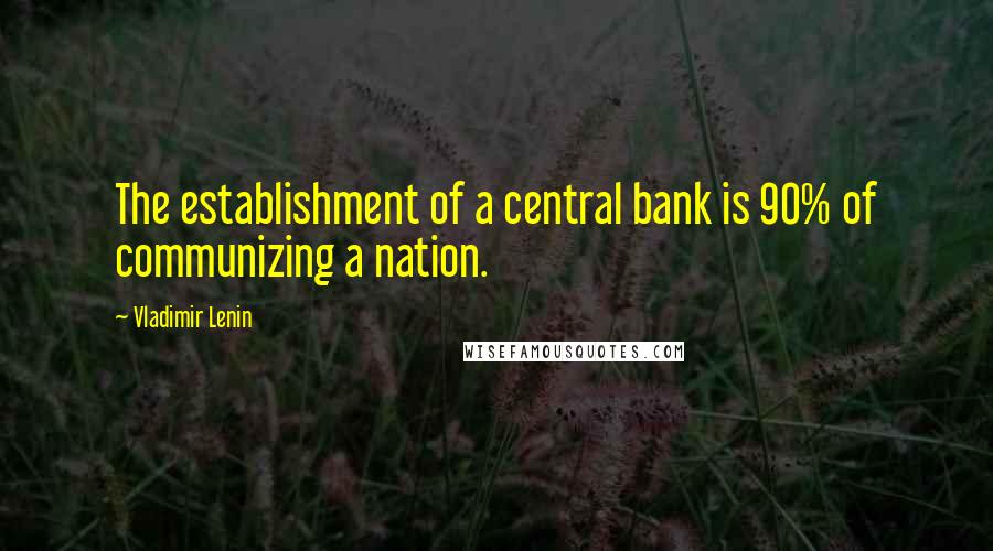 Vladimir Lenin Quotes: The establishment of a central bank is 90% of communizing a nation.