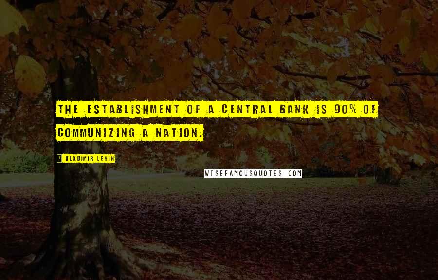 Vladimir Lenin Quotes: The establishment of a central bank is 90% of communizing a nation.
