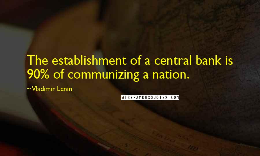 Vladimir Lenin Quotes: The establishment of a central bank is 90% of communizing a nation.