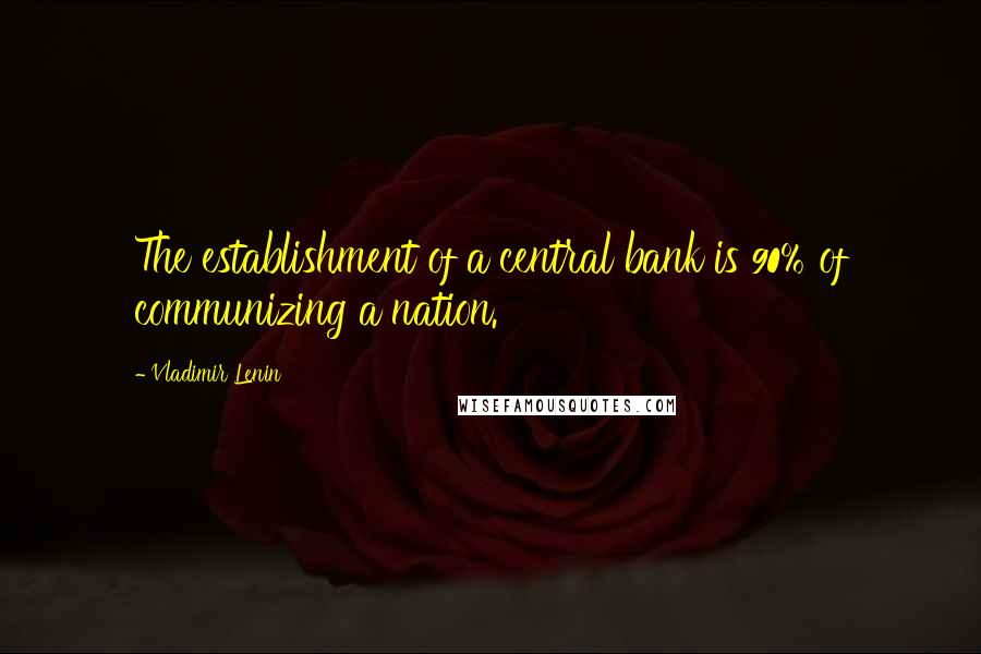 Vladimir Lenin Quotes: The establishment of a central bank is 90% of communizing a nation.