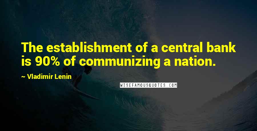 Vladimir Lenin Quotes: The establishment of a central bank is 90% of communizing a nation.