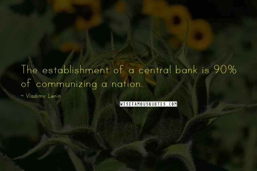 Vladimir Lenin Quotes: The establishment of a central bank is 90% of communizing a nation.