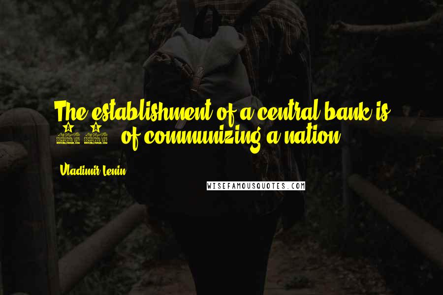 Vladimir Lenin Quotes: The establishment of a central bank is 90% of communizing a nation.